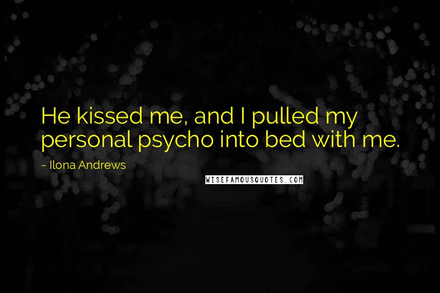Ilona Andrews Quotes: He kissed me, and I pulled my personal psycho into bed with me.