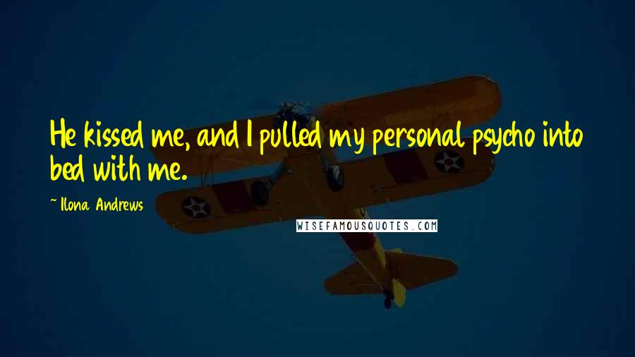 Ilona Andrews Quotes: He kissed me, and I pulled my personal psycho into bed with me.