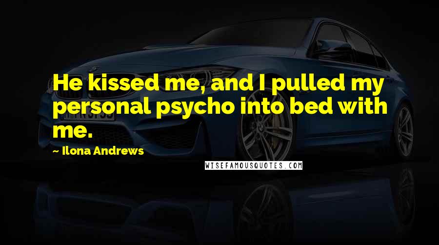 Ilona Andrews Quotes: He kissed me, and I pulled my personal psycho into bed with me.