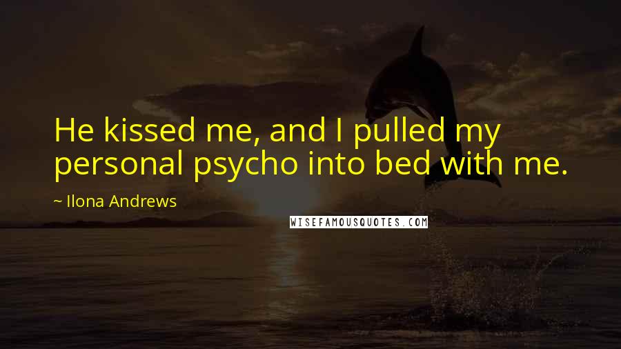 Ilona Andrews Quotes: He kissed me, and I pulled my personal psycho into bed with me.