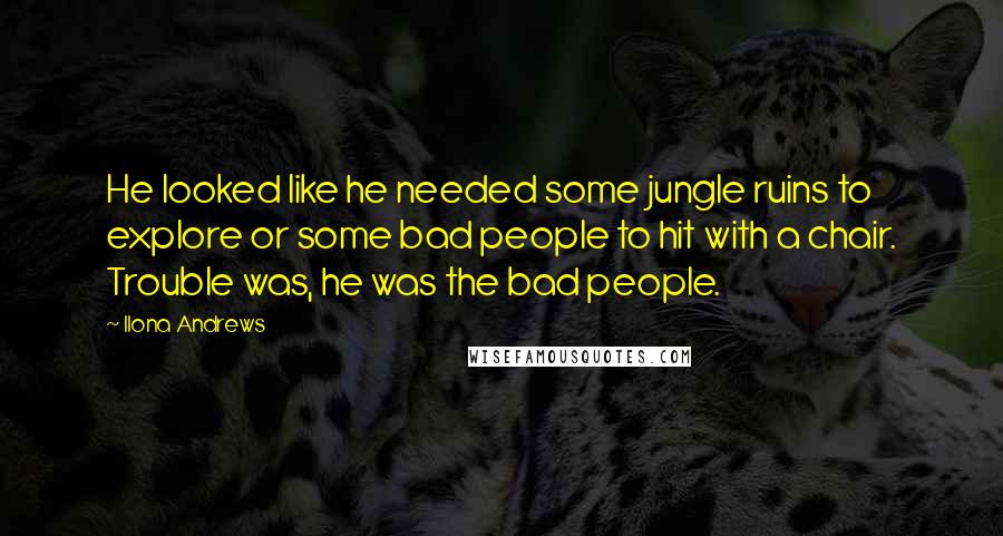 Ilona Andrews Quotes: He looked like he needed some jungle ruins to explore or some bad people to hit with a chair. Trouble was, he was the bad people.