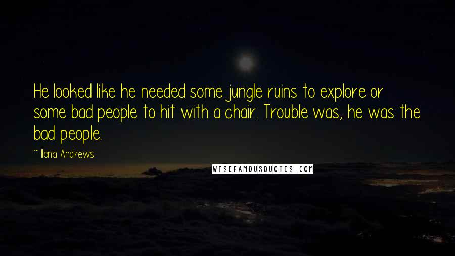 Ilona Andrews Quotes: He looked like he needed some jungle ruins to explore or some bad people to hit with a chair. Trouble was, he was the bad people.