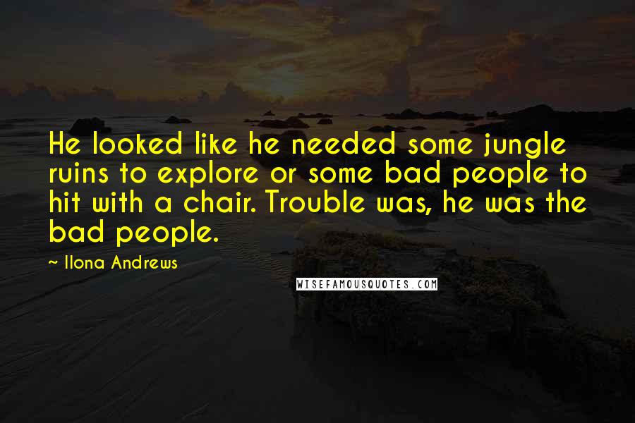 Ilona Andrews Quotes: He looked like he needed some jungle ruins to explore or some bad people to hit with a chair. Trouble was, he was the bad people.