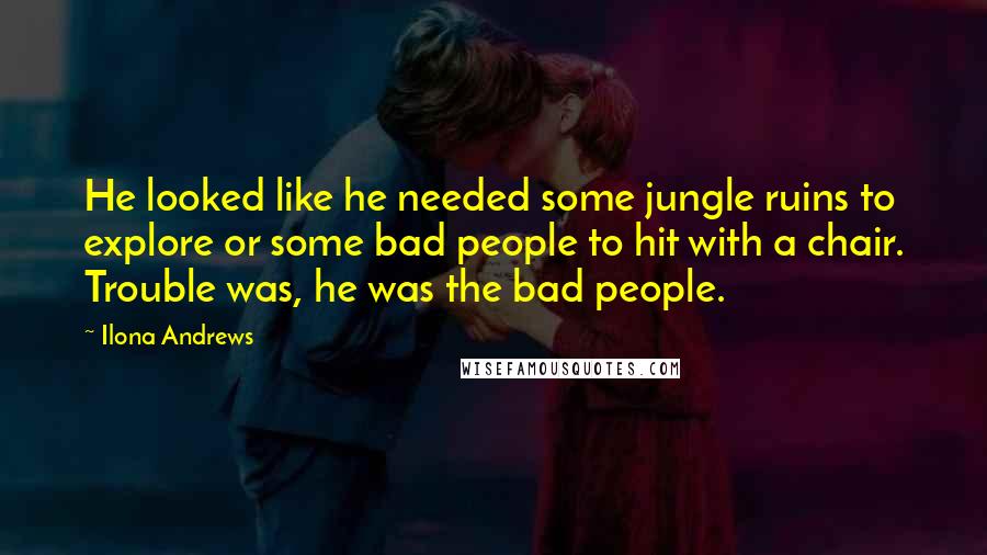 Ilona Andrews Quotes: He looked like he needed some jungle ruins to explore or some bad people to hit with a chair. Trouble was, he was the bad people.