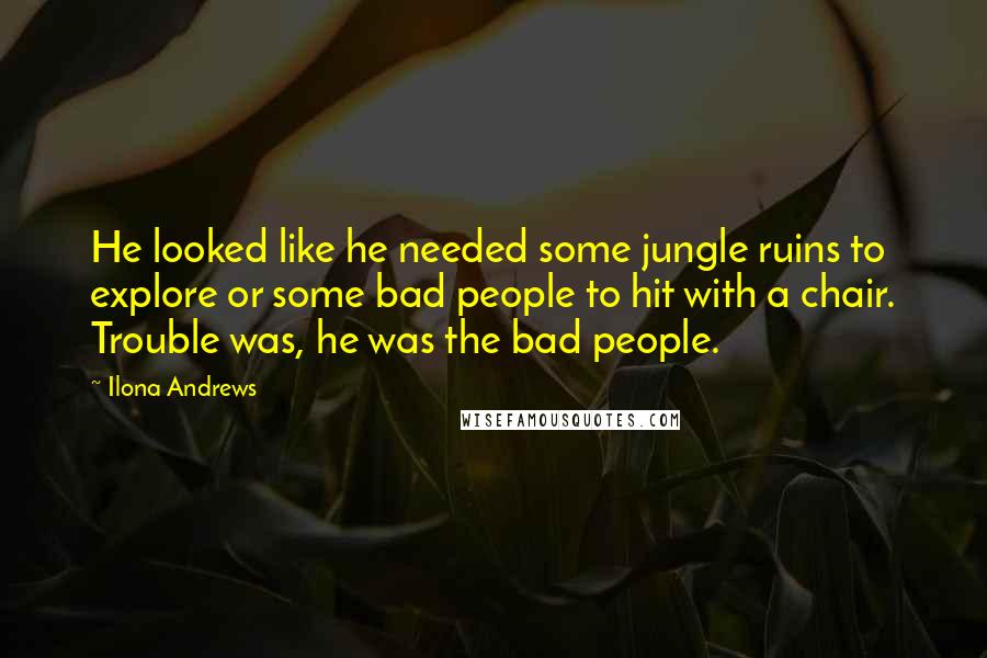 Ilona Andrews Quotes: He looked like he needed some jungle ruins to explore or some bad people to hit with a chair. Trouble was, he was the bad people.
