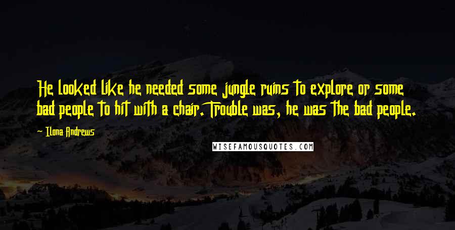Ilona Andrews Quotes: He looked like he needed some jungle ruins to explore or some bad people to hit with a chair. Trouble was, he was the bad people.