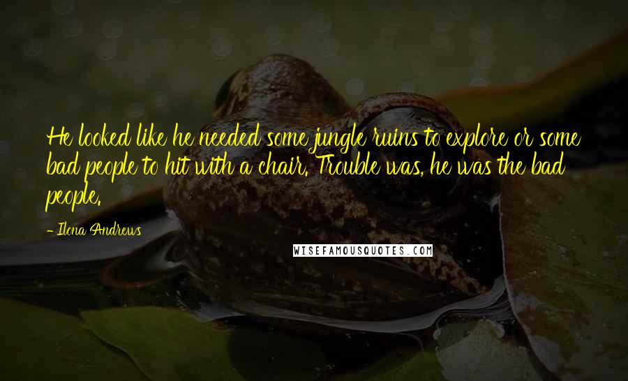 Ilona Andrews Quotes: He looked like he needed some jungle ruins to explore or some bad people to hit with a chair. Trouble was, he was the bad people.