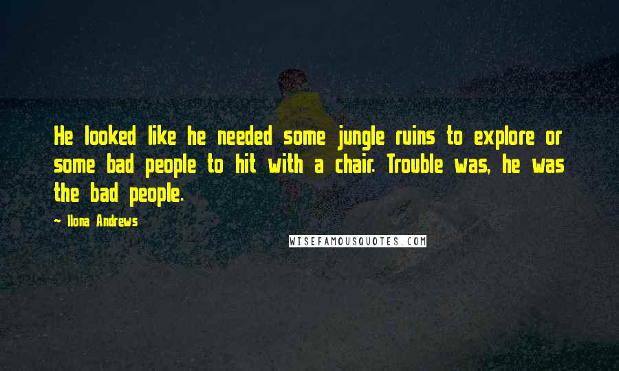 Ilona Andrews Quotes: He looked like he needed some jungle ruins to explore or some bad people to hit with a chair. Trouble was, he was the bad people.