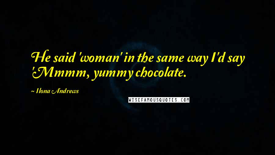 Ilona Andrews Quotes: He said 'woman' in the same way I'd say 'Mmmm, yummy chocolate.