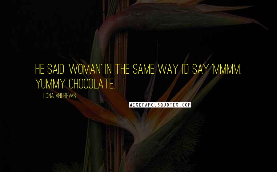 Ilona Andrews Quotes: He said 'woman' in the same way I'd say 'Mmmm, yummy chocolate.