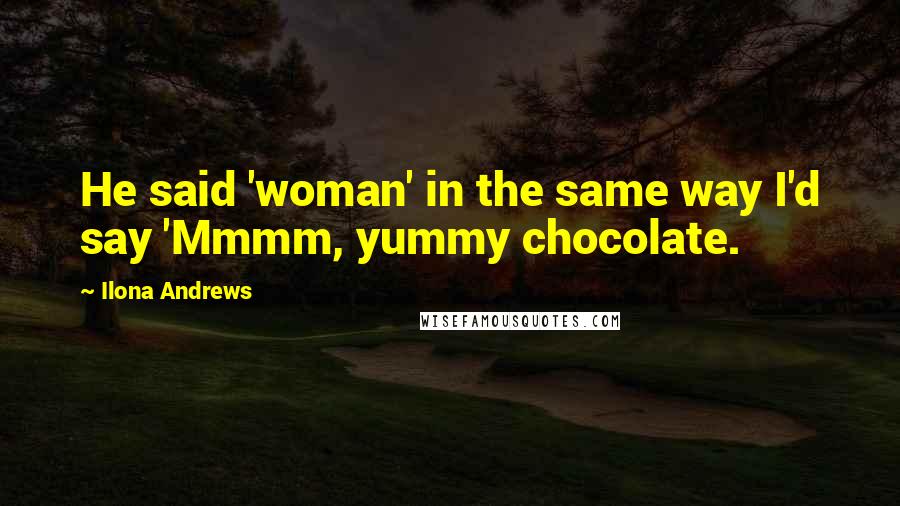 Ilona Andrews Quotes: He said 'woman' in the same way I'd say 'Mmmm, yummy chocolate.