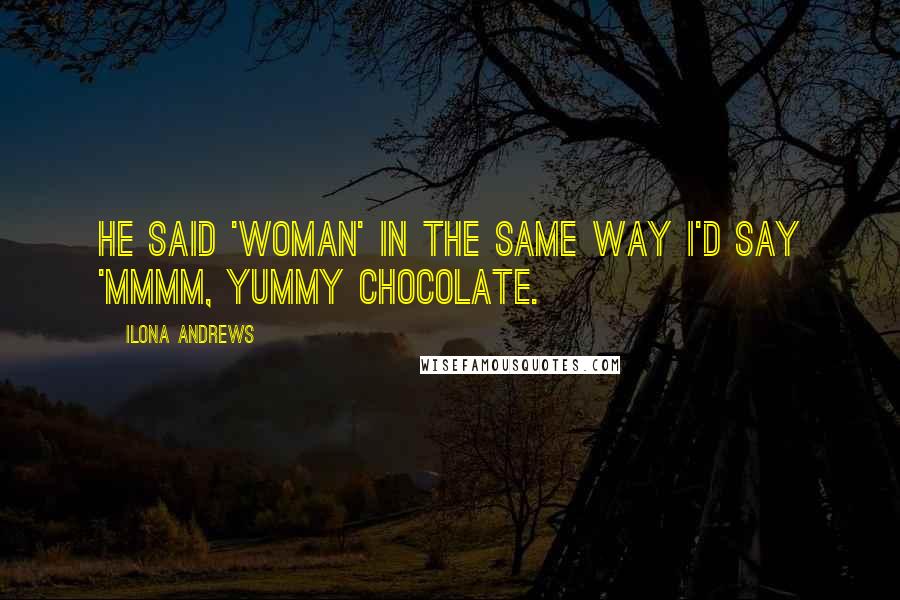 Ilona Andrews Quotes: He said 'woman' in the same way I'd say 'Mmmm, yummy chocolate.