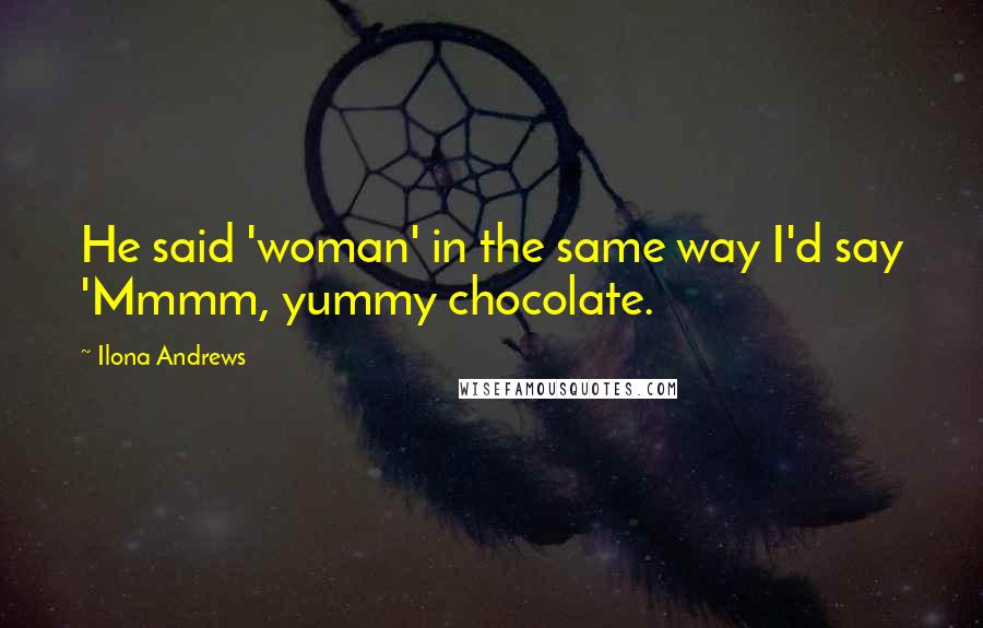 Ilona Andrews Quotes: He said 'woman' in the same way I'd say 'Mmmm, yummy chocolate.