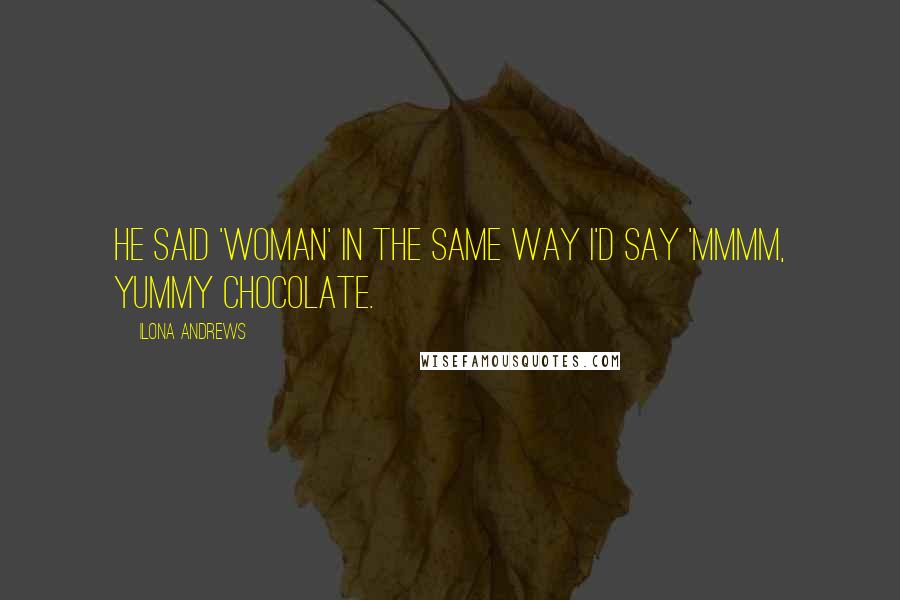 Ilona Andrews Quotes: He said 'woman' in the same way I'd say 'Mmmm, yummy chocolate.