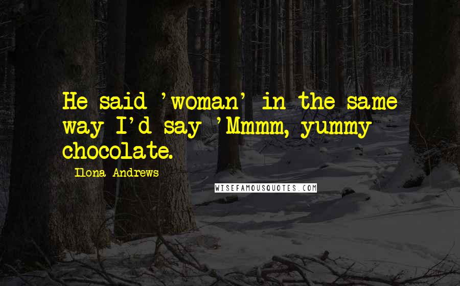 Ilona Andrews Quotes: He said 'woman' in the same way I'd say 'Mmmm, yummy chocolate.