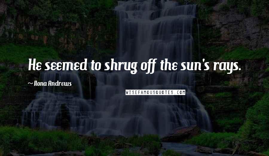 Ilona Andrews Quotes: He seemed to shrug off the sun's rays.