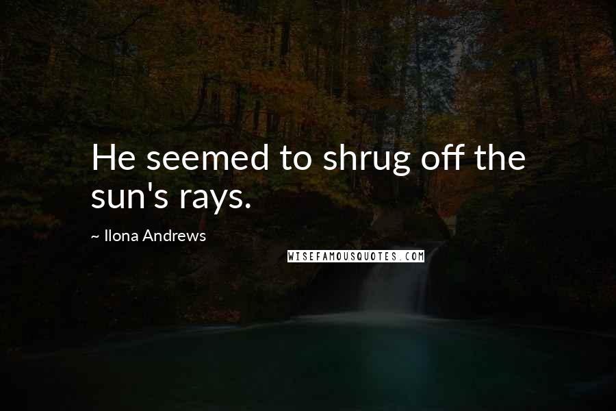 Ilona Andrews Quotes: He seemed to shrug off the sun's rays.