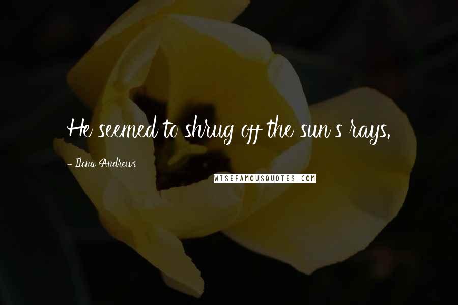 Ilona Andrews Quotes: He seemed to shrug off the sun's rays.