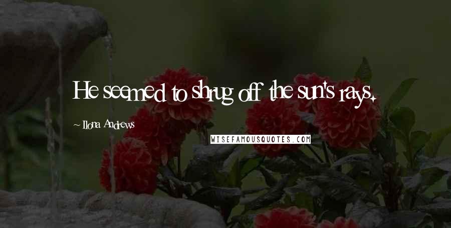 Ilona Andrews Quotes: He seemed to shrug off the sun's rays.