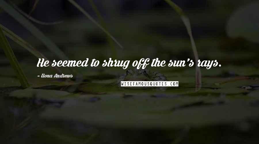 Ilona Andrews Quotes: He seemed to shrug off the sun's rays.