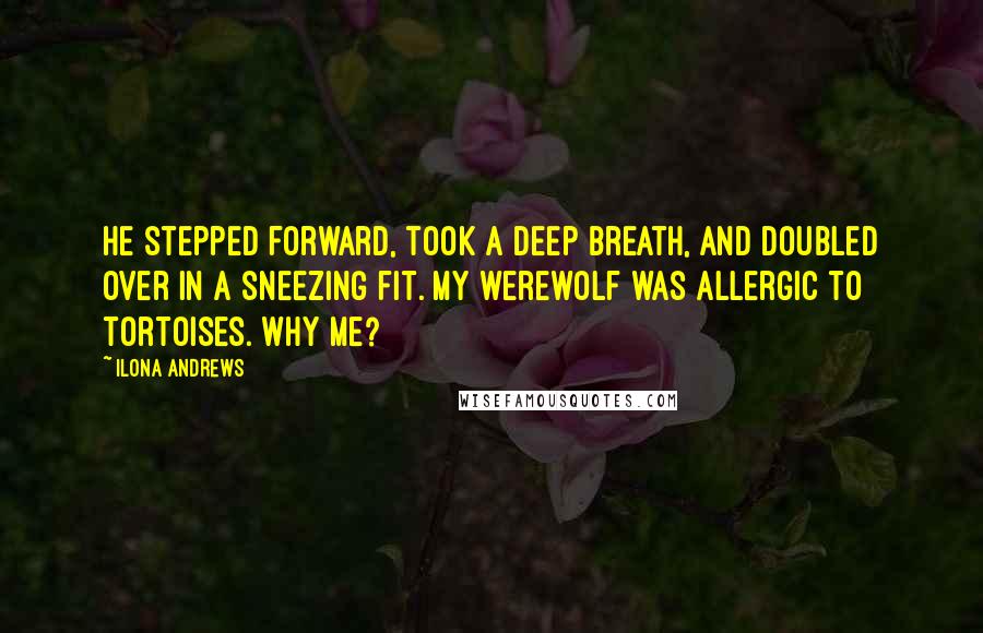 Ilona Andrews Quotes: He stepped forward, took a deep breath, and doubled over in a sneezing fit. My werewolf was allergic to tortoises. Why me?