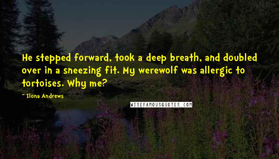 Ilona Andrews Quotes: He stepped forward, took a deep breath, and doubled over in a sneezing fit. My werewolf was allergic to tortoises. Why me?