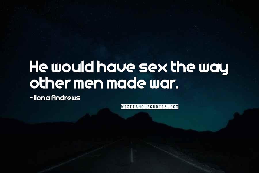 Ilona Andrews Quotes: He would have sex the way other men made war.