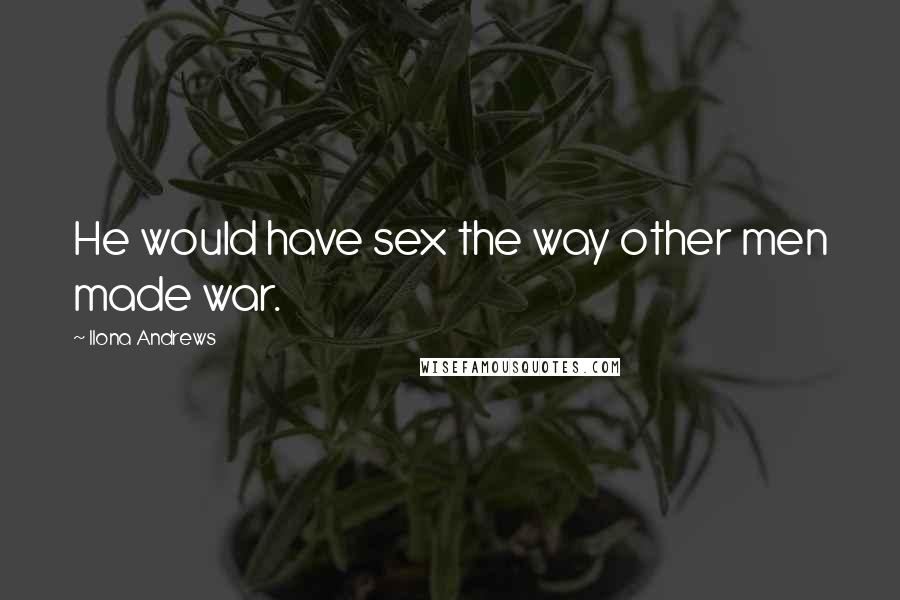 Ilona Andrews Quotes: He would have sex the way other men made war.