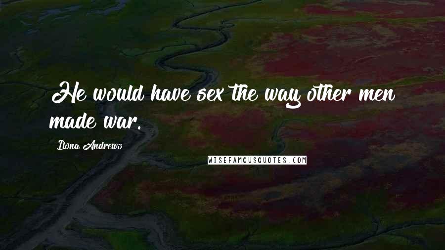 Ilona Andrews Quotes: He would have sex the way other men made war.