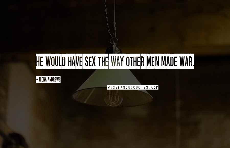 Ilona Andrews Quotes: He would have sex the way other men made war.