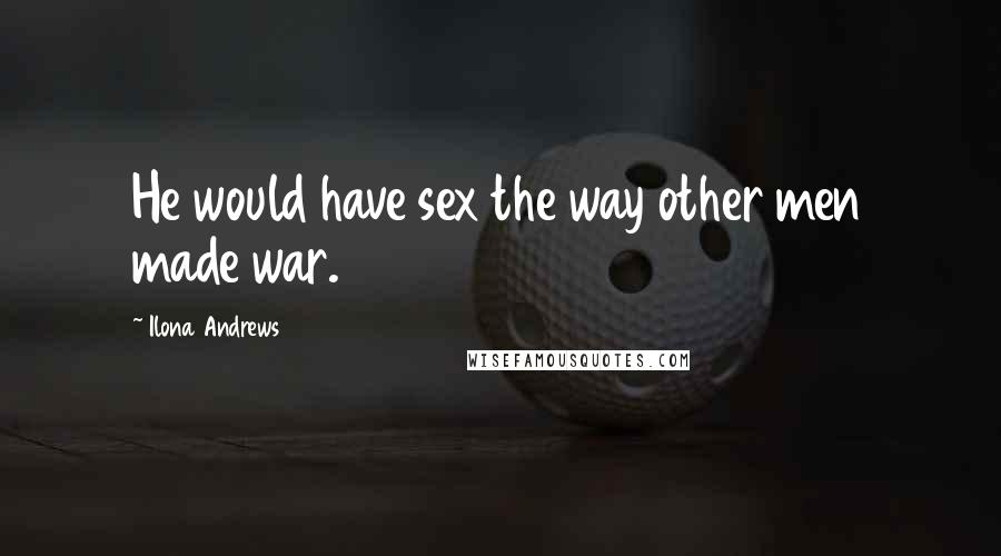 Ilona Andrews Quotes: He would have sex the way other men made war.