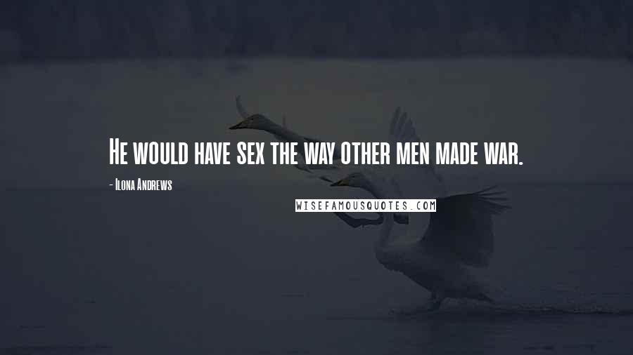 Ilona Andrews Quotes: He would have sex the way other men made war.