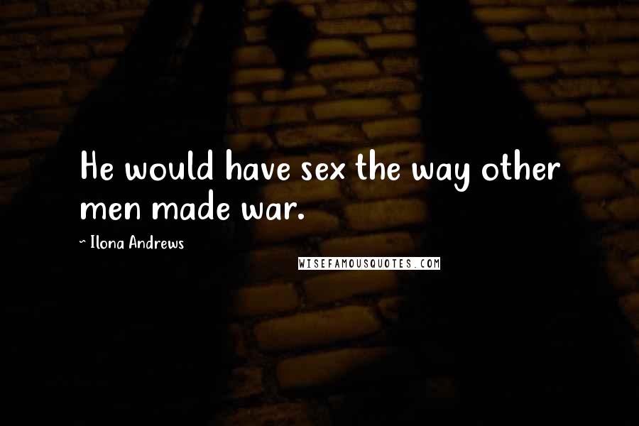 Ilona Andrews Quotes: He would have sex the way other men made war.
