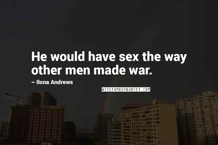 Ilona Andrews Quotes: He would have sex the way other men made war.