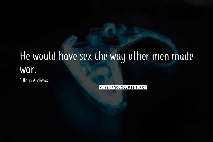 Ilona Andrews Quotes: He would have sex the way other men made war.