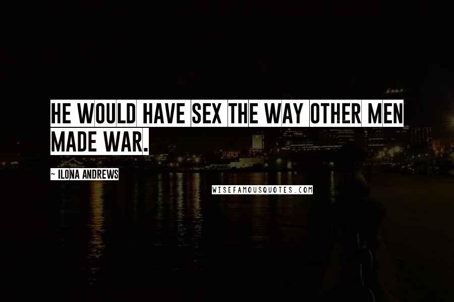 Ilona Andrews Quotes: He would have sex the way other men made war.