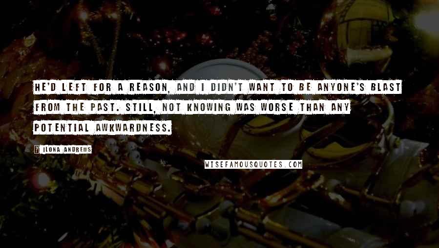 Ilona Andrews Quotes: He'd left for a reason, and I didn't want to be anyone's blast from the past. Still, not knowing was worse than any potential awkwardness.