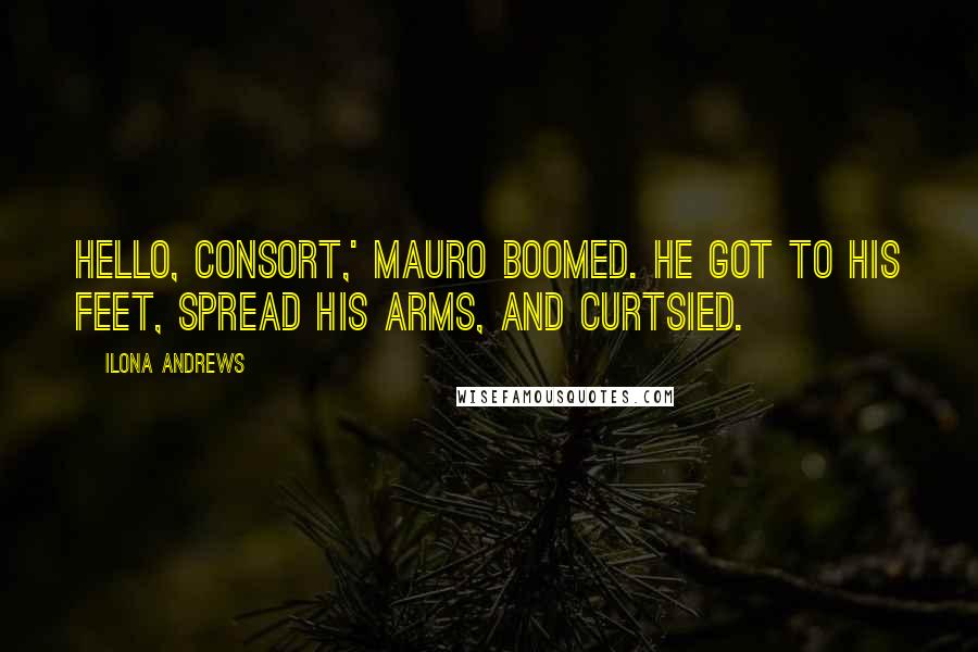 Ilona Andrews Quotes: Hello, Consort,' Mauro boomed. He got to his feet, spread his arms, and curtsied.