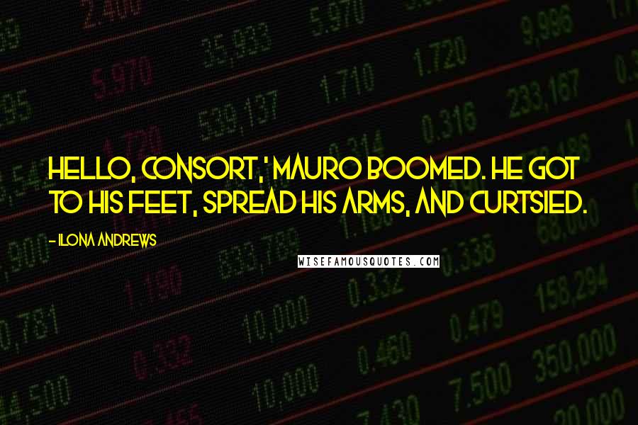 Ilona Andrews Quotes: Hello, Consort,' Mauro boomed. He got to his feet, spread his arms, and curtsied.