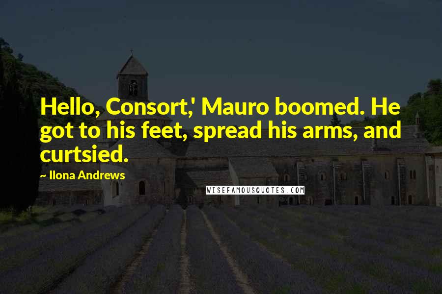 Ilona Andrews Quotes: Hello, Consort,' Mauro boomed. He got to his feet, spread his arms, and curtsied.