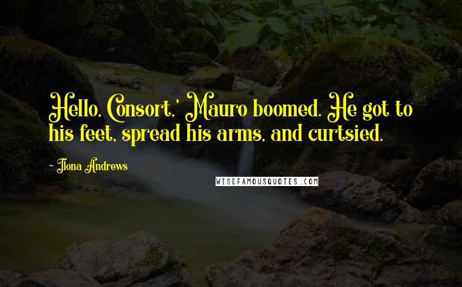 Ilona Andrews Quotes: Hello, Consort,' Mauro boomed. He got to his feet, spread his arms, and curtsied.