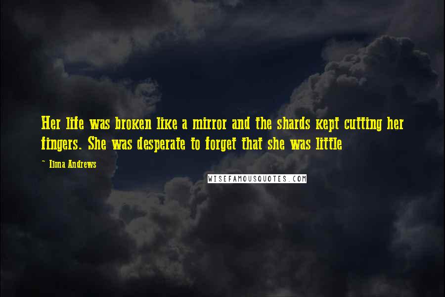 Ilona Andrews Quotes: Her life was broken like a mirror and the shards kept cutting her fingers. She was desperate to forget that she was little