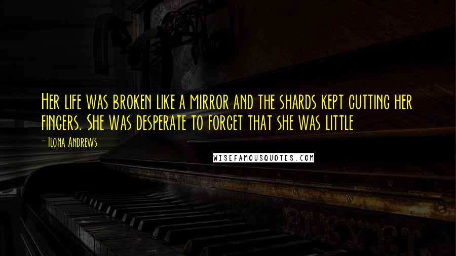 Ilona Andrews Quotes: Her life was broken like a mirror and the shards kept cutting her fingers. She was desperate to forget that she was little