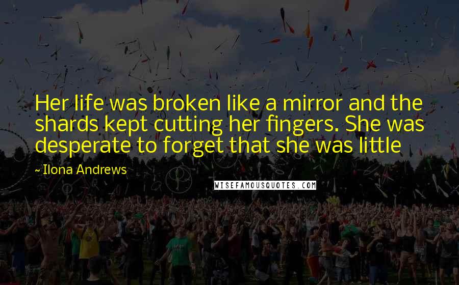 Ilona Andrews Quotes: Her life was broken like a mirror and the shards kept cutting her fingers. She was desperate to forget that she was little