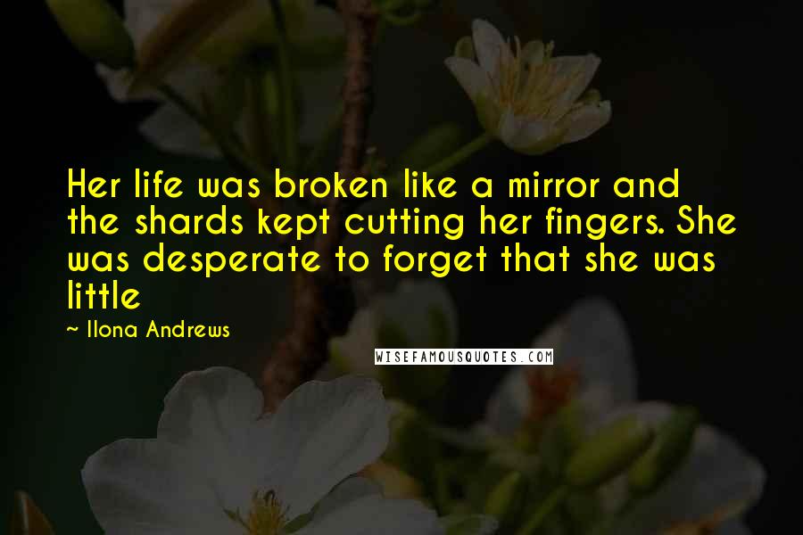 Ilona Andrews Quotes: Her life was broken like a mirror and the shards kept cutting her fingers. She was desperate to forget that she was little