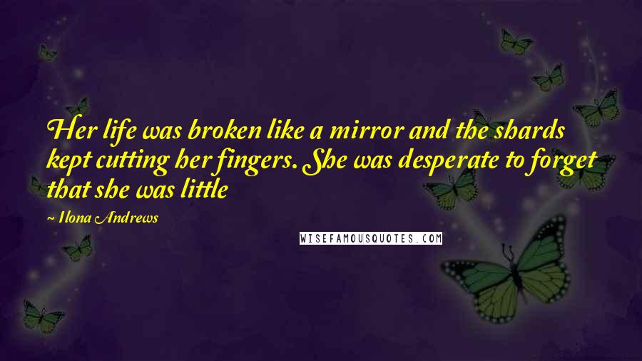 Ilona Andrews Quotes: Her life was broken like a mirror and the shards kept cutting her fingers. She was desperate to forget that she was little