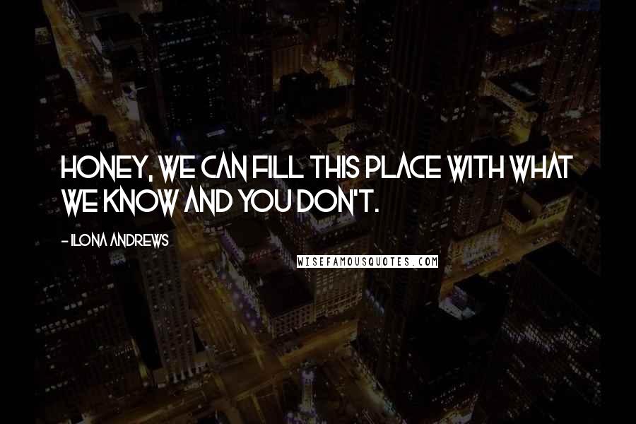 Ilona Andrews Quotes: Honey, we can fill this place with what we know and you don't.