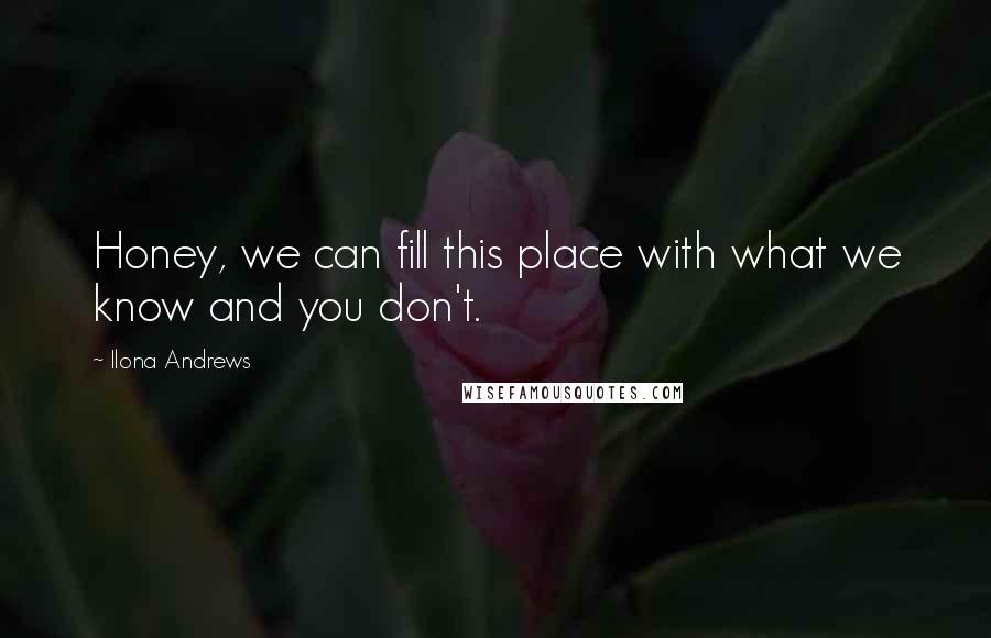 Ilona Andrews Quotes: Honey, we can fill this place with what we know and you don't.
