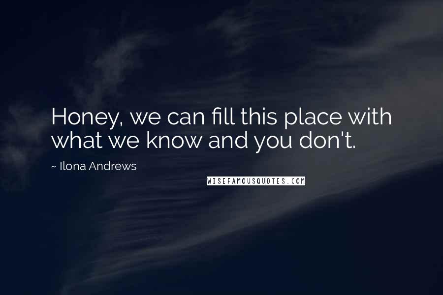 Ilona Andrews Quotes: Honey, we can fill this place with what we know and you don't.