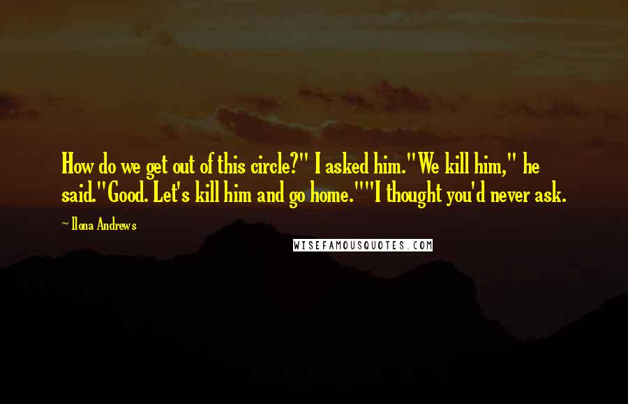 Ilona Andrews Quotes: How do we get out of this circle?" I asked him."We kill him," he said."Good. Let's kill him and go home.""I thought you'd never ask.